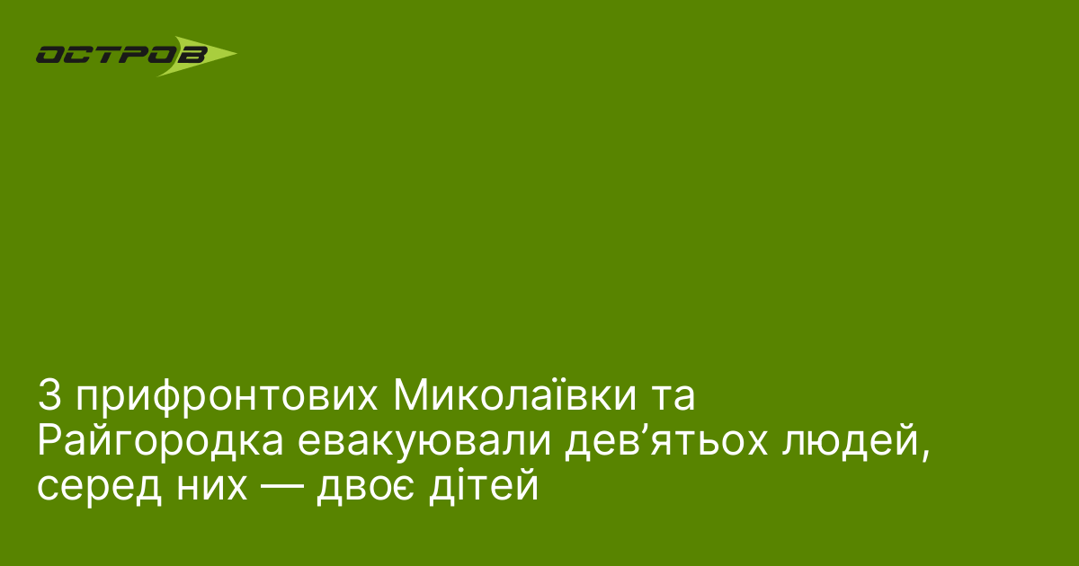 З прифронтових Миколаївки та Райгородка евакуювали дев’ятьох людей, серед них — двоє дітей