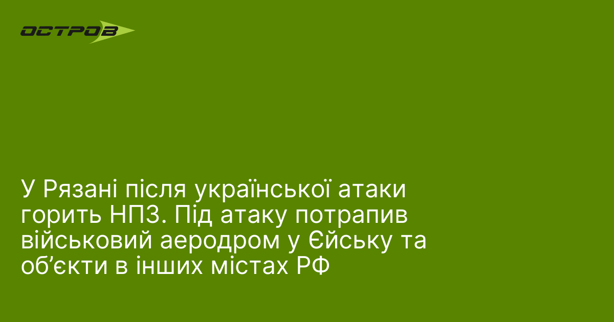 У Рязані після української атаки горить НПЗ. Під атаку потрапив військовий аеродром у Єйську та об’єкти в інших містах РФ