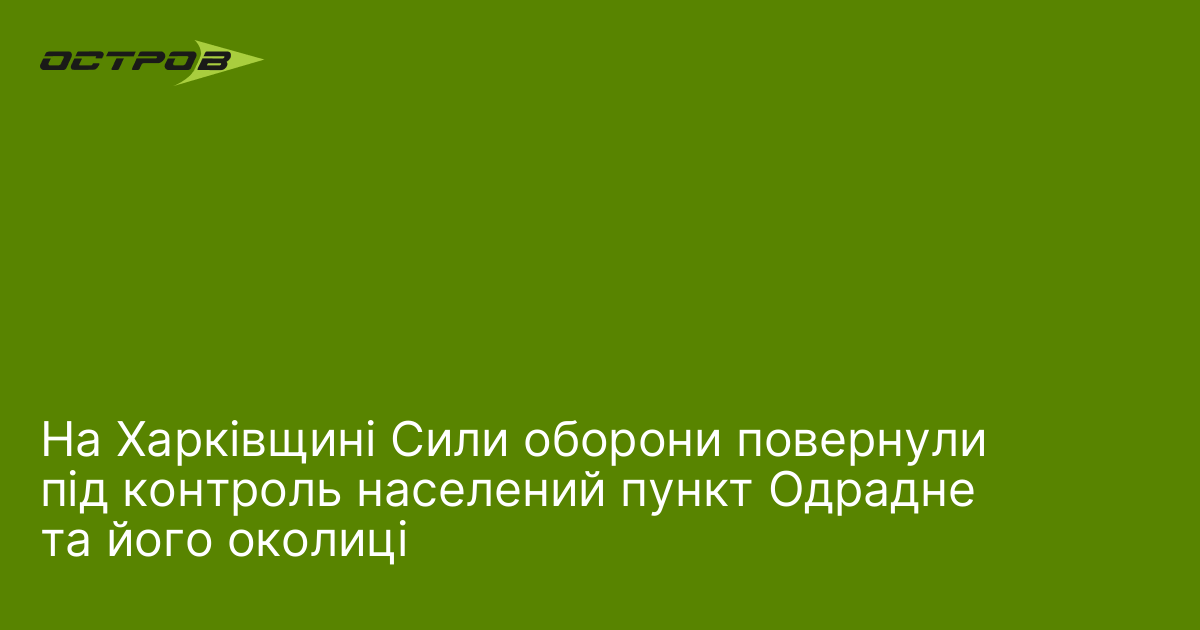 На Харківщині Сили оборони повернули під контроль населений пункт Одрадне та його околиці