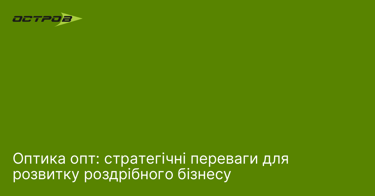 Оптика опт: стратегічні переваги для розвитку роздрібного бізнесу