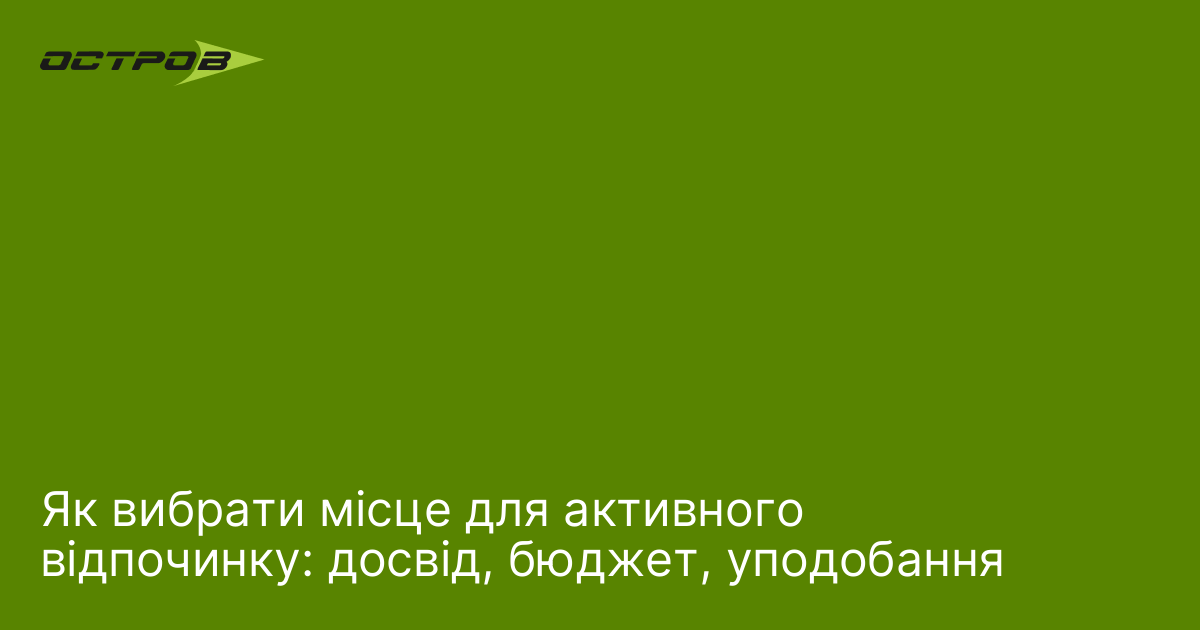 Як вибрати місце для активного відпочинку: досвід, бюджет, уподобання