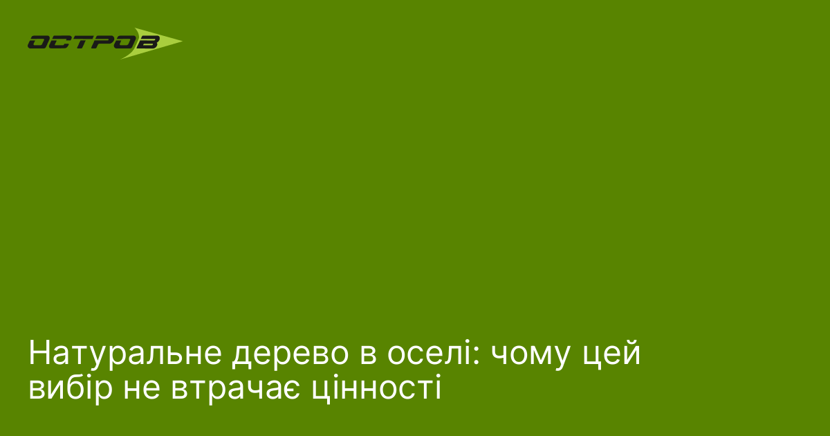 Натуральне дерево в оселі: чому цей вибір не втрачає цінності